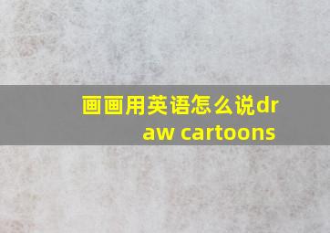 画画用英语怎么说draw cartoons